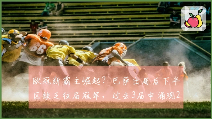 欧冠新霸主崛起？巴萨出局后下半区缺乏往届冠军，过去3届中涌现2位新王