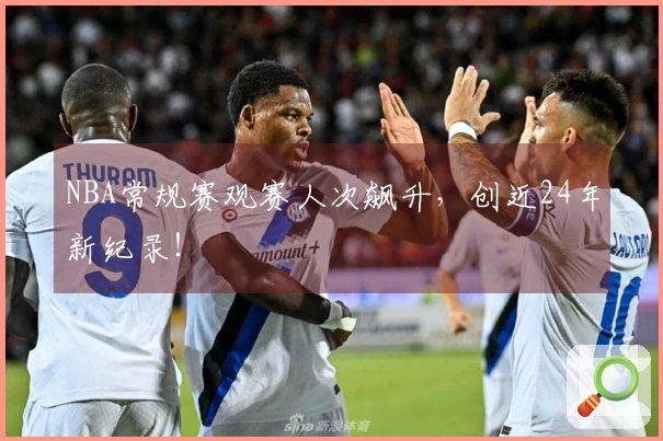 NBA常规赛观赛人次飙升，创近24年新纪录！