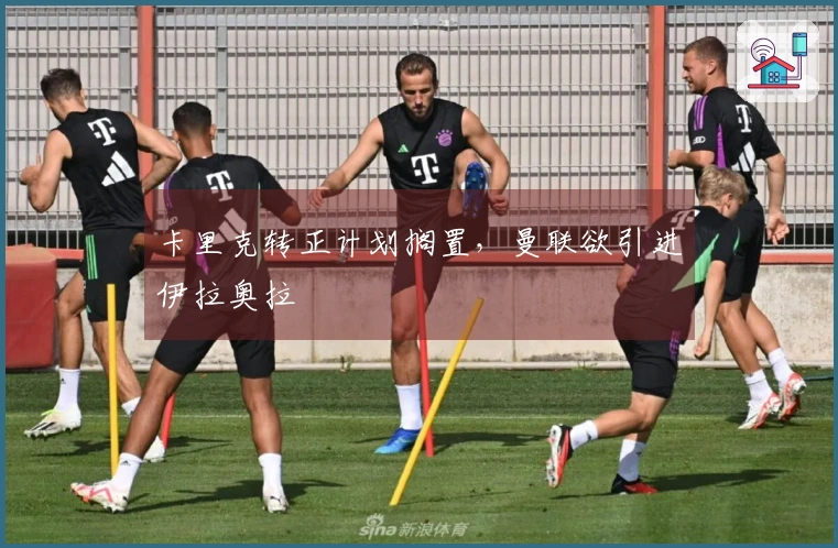 卡里克转正计划搁置，曼联欲引进伊拉奥拉