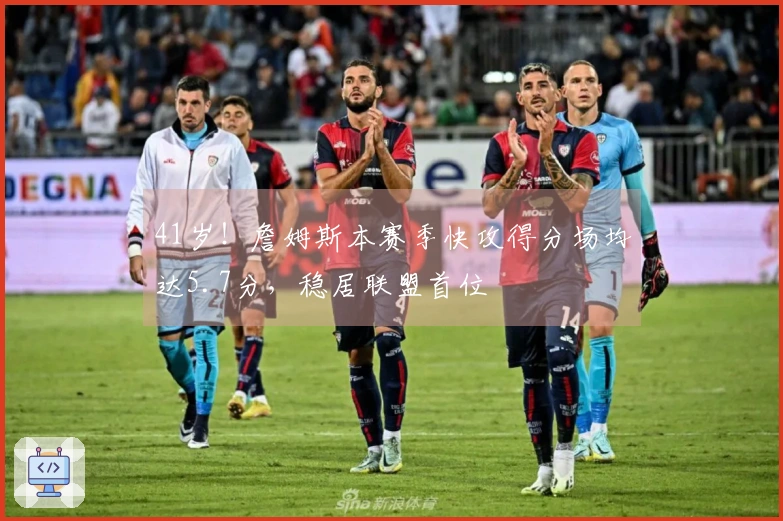 41岁！詹姆斯本赛季快攻得分场均达5.7分，稳居联盟首位