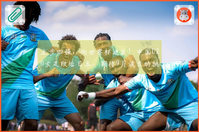 止步四强，向世界杯进发！中国U20女足败给日本，期待9月波兰的挑战