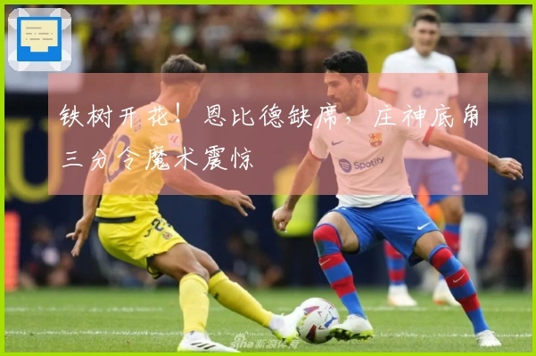铁树开花！恩比德缺席，庄神底角三分令魔术震惊