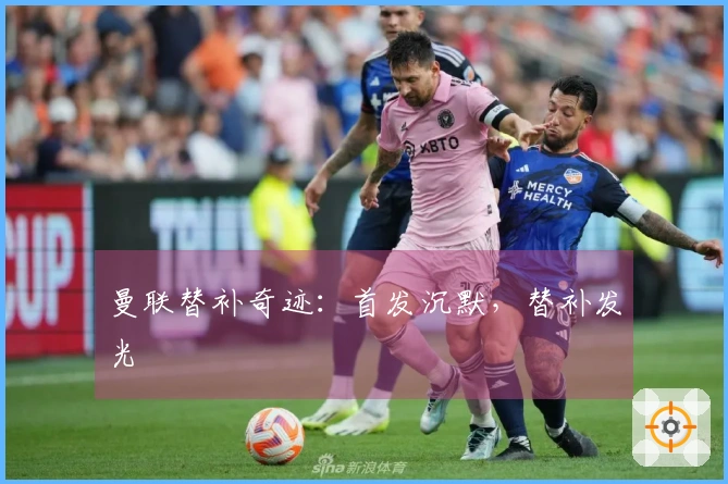 曼联替补奇迹：首发沉默，替补发光