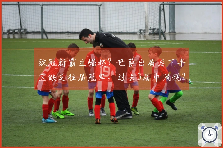 欧冠新霸主崛起？巴萨出局后下半区缺乏往届冠军，过去3届中涌现2位新王