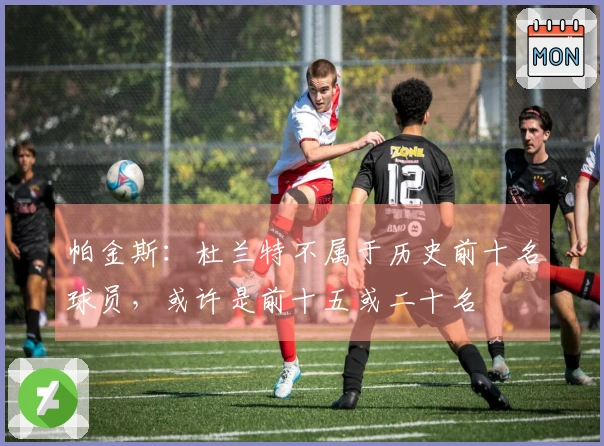 帕金斯：杜兰特不属于历史前十名球员，或许是前十五或二十名