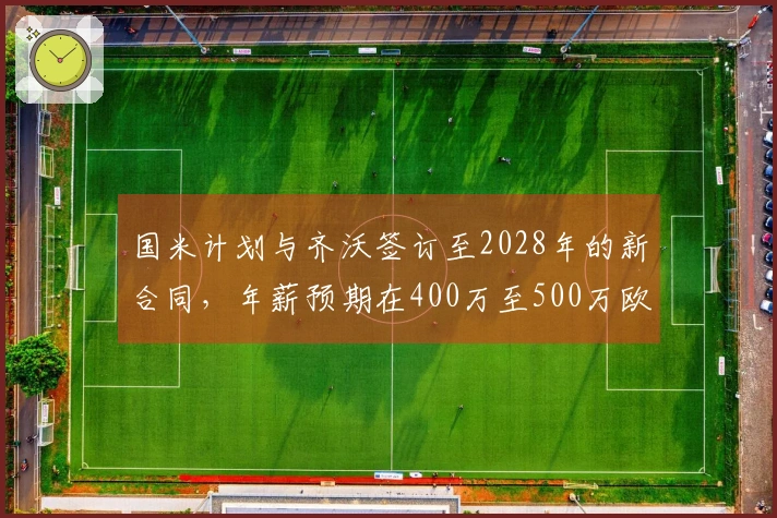 国米计划与齐沃签订至2028年的新合同，年薪预期在400万至500万欧元之间