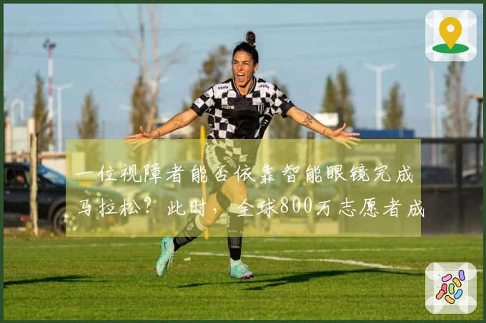 一位视障者能否依靠智能眼镜完成马拉松？此时，全球800万志愿者成为他的视觉支持！