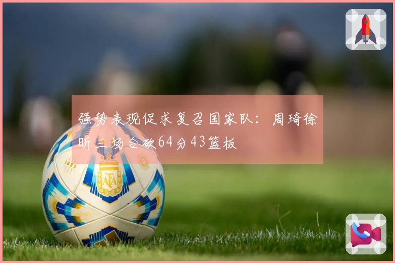 强势表现促求复召国家队：周琦徐昕三场合砍64分43篮板