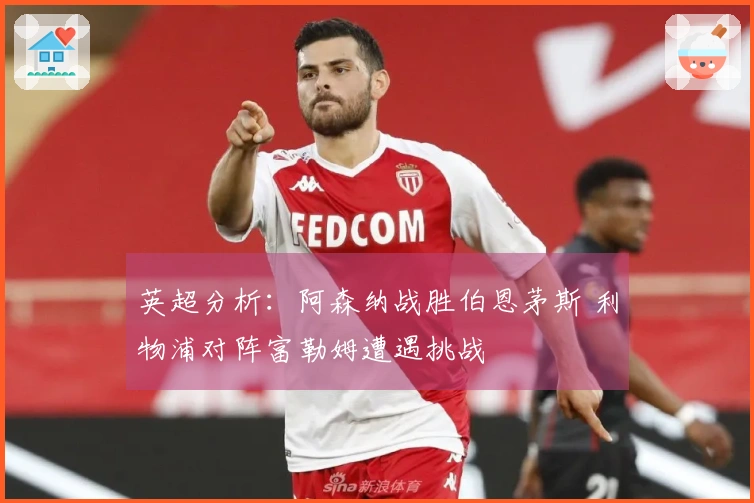 英超分析：阿森纳战胜伯恩茅斯 利物浦对阵富勒姆遭遇挑战