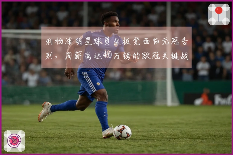 利物浦明星球员坐板凳面临无冠告别，周薪高达40万镑的欧冠关键战表现冷淡