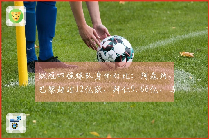 欧冠四强球队身价对比：阿森纳、巴黎超过12亿欧，拜仁9.66亿、马竞5.87亿
