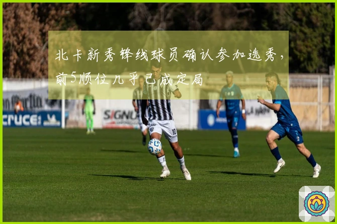 北卡新秀锋线球员确认参加选秀，前5顺位几乎已成定局