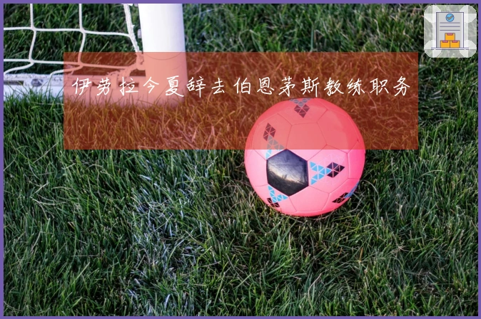 伊劳拉今夏辞去伯恩茅斯教练职务