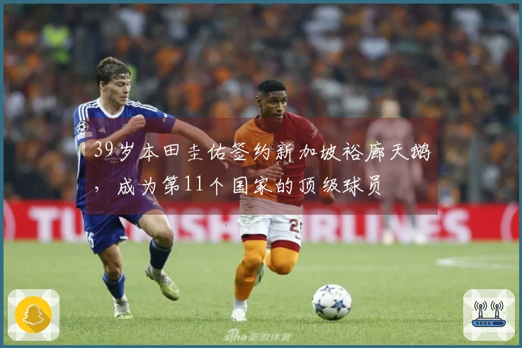 39岁本田圭佑签约新加坡裕廊天鹅，成为第11个国家的顶级球员