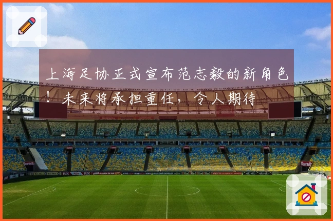 上海足协正式宣布范志毅的新角色！未来将承担重任，令人期待