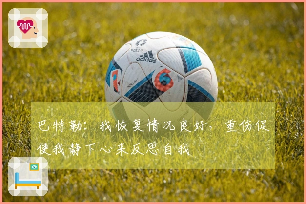 巴特勒：我恢复情况良好，重伤促使我静下心来反思自我