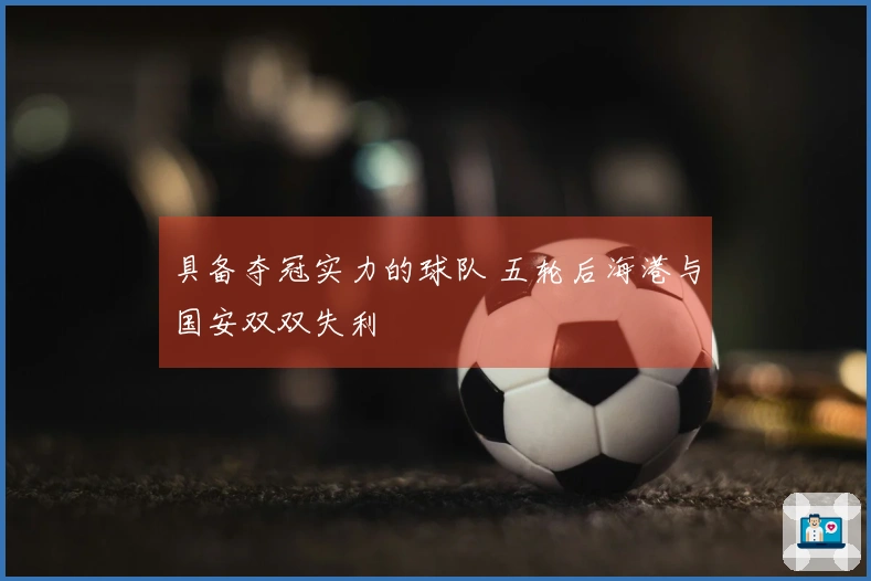 具备夺冠实力的球队 五轮后海港与国安双双失利