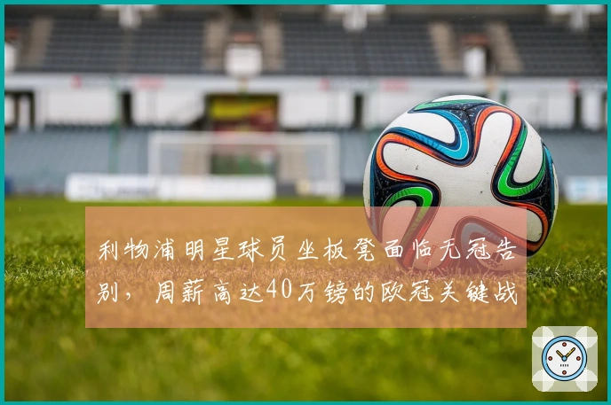 利物浦明星球员坐板凳面临无冠告别，周薪高达40万镑的欧冠关键战表现冷淡