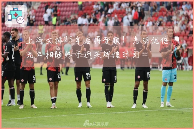 上海女排25年后再登顶！光明优倍九年相随终于迎来辉煌时刻