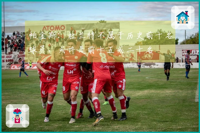 帕金斯：杜兰特不属于历史前十名球员，或许是前十五或二十名