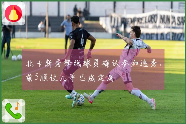 北卡新秀锋线球员确认参加选秀，前5顺位几乎已成定局