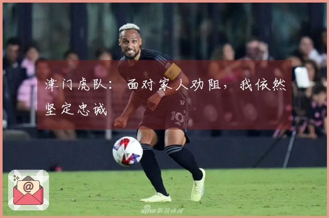 津门虎队：面对家人劝阻，我依然坚定忠诚