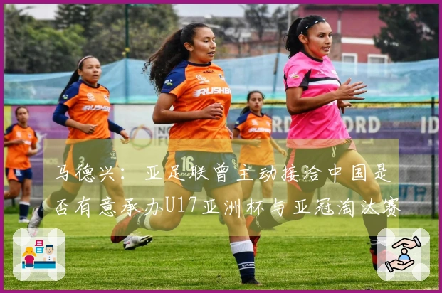 马德兴：亚足联曾主动接洽中国是否有意承办U17亚洲杯与亚冠淘汰赛