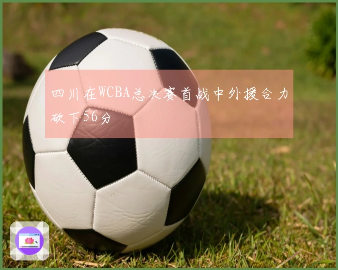 四川在WCBA总决赛首战中外援合力砍下56分