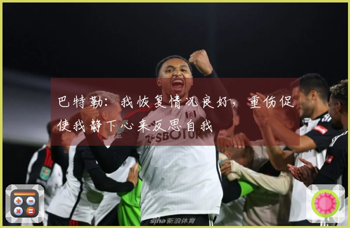 巴特勒：我恢复情况良好，重伤促使我静下心来反思自我