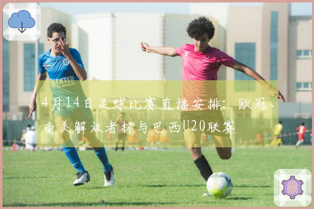 4月14日足球比赛直播安排：欧冠、南美解放者杯与巴西U20联赛