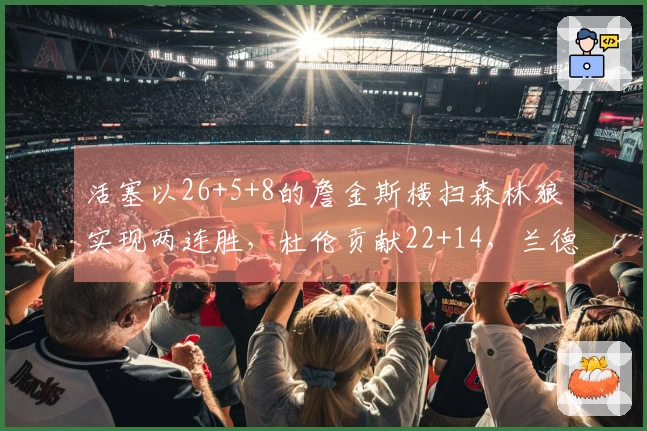 活塞以26+5+8的詹金斯横扫森林狼实现两连胜，杜伦贡献22+14，兰德尔则有27+6+6表现