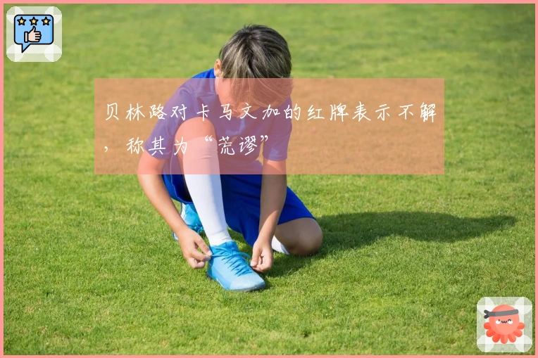 贝林路对卡马文加的红牌表示不解，称其为“荒谬”