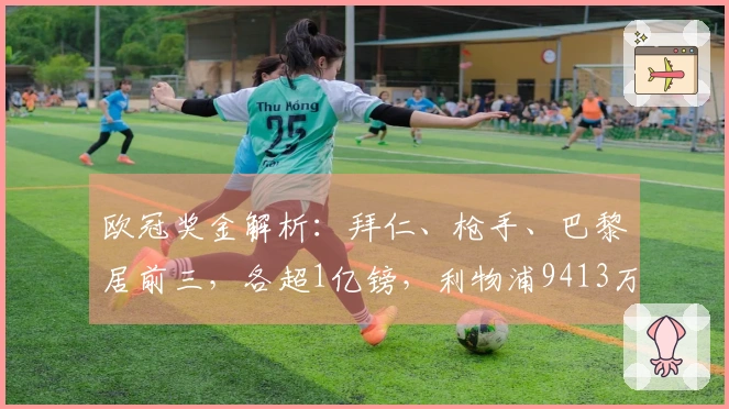 欧冠奖金解析：拜仁、枪手、巴黎居前三，各超1亿镑，利物浦9413万皇马8995万