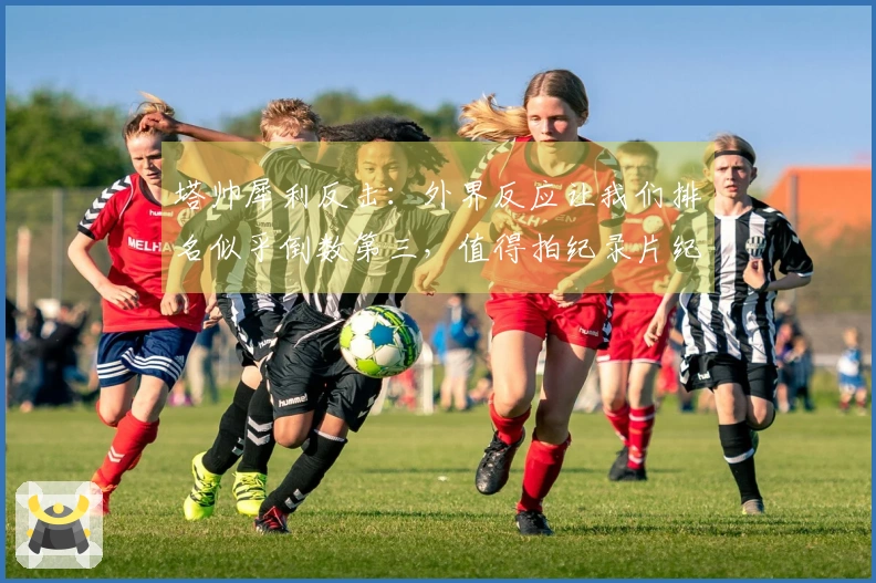 塔帅犀利反击：外界反应让我们排名似乎倒数第三，值得拍纪录片纪实