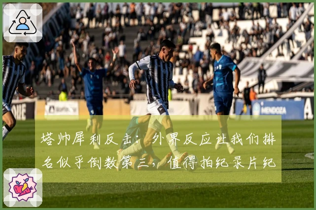 塔帅犀利反击：外界反应让我们排名似乎倒数第三，值得拍纪录片纪实