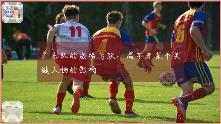 广东队的成绩飞跃，离不开某个关键人物的影响